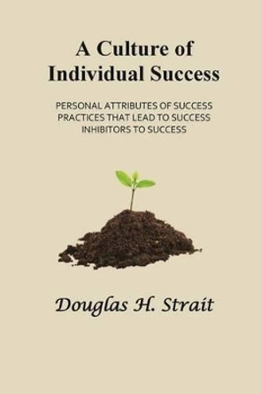 A Culture of Individual Success: Personal Attributes of Success, Practices that Lead to Success, Inhibitors to Success by Douglas H Strait 9781508831877