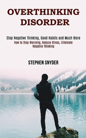 Overthinking Disorder: How to Stop Worrying, Reduce Stress, Eliminate Negative Thinking (Stop Negative Thinking, Good Habits and Much More) by Stephen Snyder 9781990084652