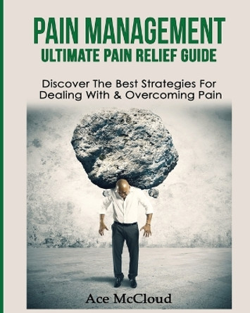 Pain Management: Ultimate Pain Relief Guide: Discover the Best Strategies for Dealing with & Overcoming Pain by Ace McCloud 9781640481855