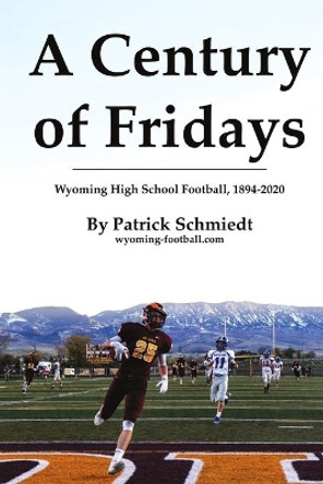 A Century of Fridays: Wyoming High School Football, 1894-2020 by Patrick Schmiedt 9781716333279