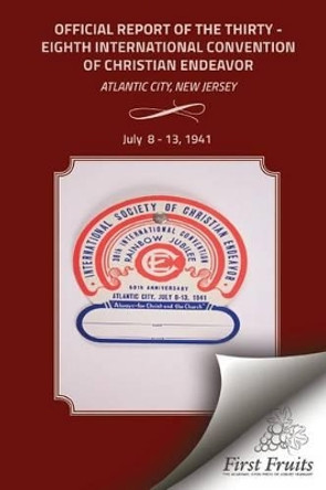 Official Report of the Thirty-Eighth International Convention of Chirstian Endeavor: Held at Atlantic City, New Jersey July 8 - 13, 1941 by Bert H Davis 9781621713074