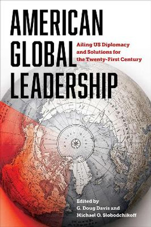 American Global Leadership: Ailing US Diplomacy and Solutions for the Twenty-First Century by G. Doug Davis 9781621908845