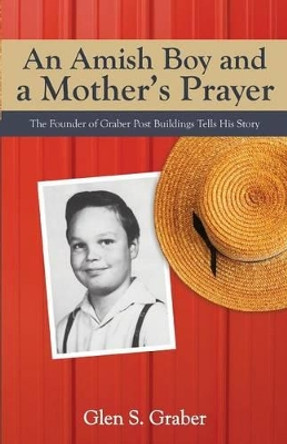 Amish Boy and a Mother's Prayer: The Founder of Graber Post Buildings Tells His Story by Glen S Graber 9781622452637