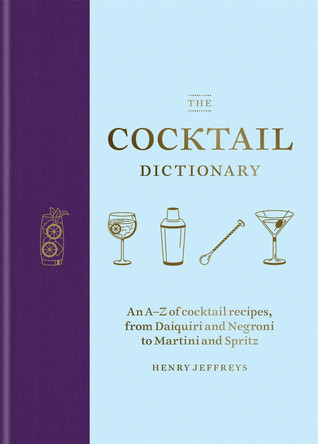 The Cocktail Dictionary: An A-Z of cocktail recipes, from Daiquiri and Negroni to Martini and Spritz Henry Jeffreys 9781784726294