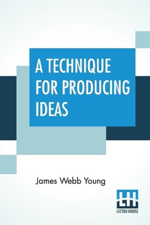 A Technique For Producing Ideas: (A Technique For Getting Ideas) by James Webb Young 9789389701012