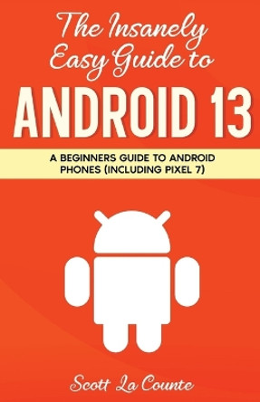 The Insanely Easy Guide to Android 13: A Beginner's Guide to Android Phones (Including Pixel 7) by Scott La Counte 9781629175683