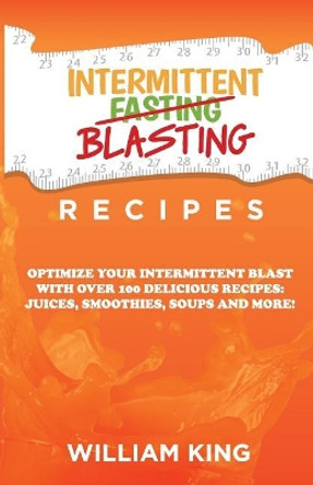 Intermittent Blasting Recipes: Optimize Your Intermittent Blast with Over 100 Delicious Recipes: Juices, Smoothies, Soups and More! by William King 9781629671314 Intermittent Blasting Recipes: Optimize Your Intermittent Blast with Over 100 Delicious Recipes: Juices, Smoothies, Soups and More! by William King 9781629671314