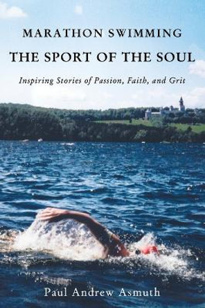 Marathon Swimming The Sport of the Soul: Inspiring Stories of Passion, Faith, and Grit by Paul Andrew Asmuth 9781595557742