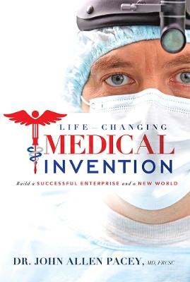 Life-Changing Medical Invention: Build a Successful Enterprise and a New World by Dr John Allen Pacey 9781599326665