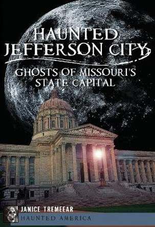 Haunted Jefferson City: Ghosts of Missouri's State Capitol by Janice Tremeear 9781609494865