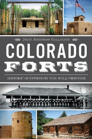 Colorado Forts: Historic Outposts on the Wild Frontier by Jolie Anderson Gallagher 9781609496609