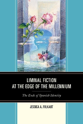 Liminal Fiction at the Edge of the Millennium: The Ends of Spanish Identity by Jessica A. Folkart 9781611485813