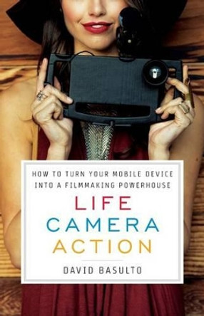 Life. Camera. Action.: How to Turn Your Mobile Device Into a Filmmaking Powerhouse by David Basulto 9781619615687