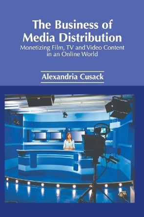 The Business of Media Distribution: Monetizing Film, TV and Video Content in an Online World by Alexandria Cusack 9781647254063
