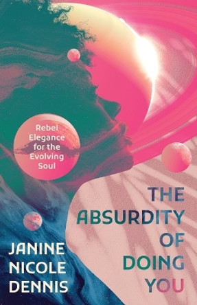 The Absurdity of Doing You: Rebel Elegance for the Evolving Soul by Janine Nicole Dennis 9781639884957