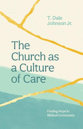 The Church as a Culture of Care: Finding Hope in Biblical Community by Dale Johnson 9781645071822