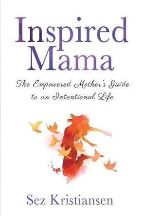 Inspired Mama: The Empowered Mother's Guide to an Intentional Life by Sez Kristiansen 9781631610783