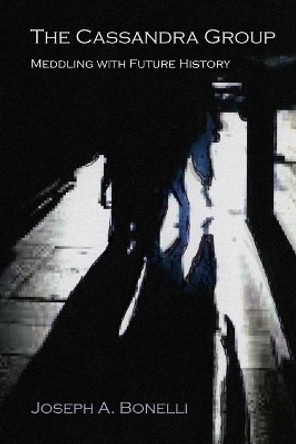 The Cassandra Group: Meddling with Future History, A Novel by Joseph a Bonelli 9781632932716