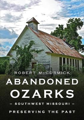 Abandoned Ozarks, Southwest Missouri: Preserving the Past by Robert W McCormick 9781634994873