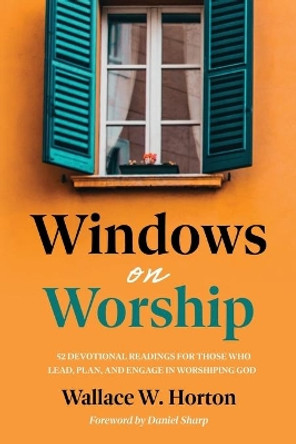 Windows on Worship: 52 Devotional Readings for Those Who Lead, Plan, and Engage in Worshiping God by Wallace Horton 9781635281538