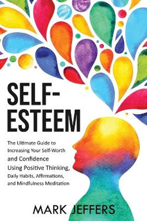 Self-Esteem: The Ultimate Guide to Increasing Your Self-Worth and Confidence Using Positive Thinking, Daily Habits, Affirmations, and Mindfulness Meditation by Mark Jeffers 9781637160916