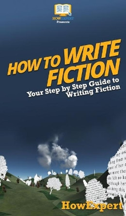 How To Write Fiction: Your Step By Step Guide To Writing Fiction by Howexpert 9781647585525