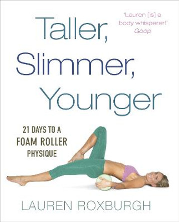 Taller, Slimmer, Younger: 21 Days to a Foam Roller Physique by Lauren Roxburgh