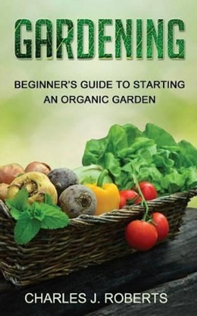 Gardening: Beginner's Guide to Starting an Organic Garden by Charles J Roberts 9781530820320
