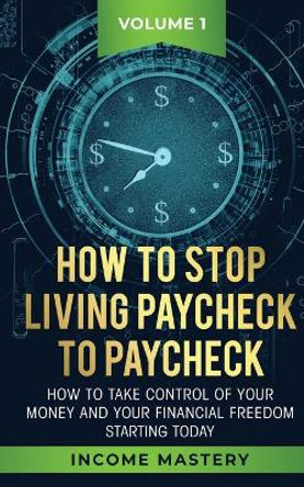 How to Stop Living Paycheck to Paycheck: How to take control of your money and your financial freedom starting today Volume 1 by Income Mastery 9781647772246