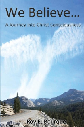 We Believe...: A Journey into Christ Consciousness by Roy E Bourque 9781648043475