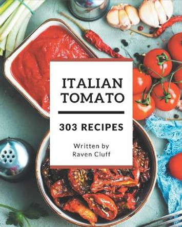 303 Italian Tomato Recipes: The Best Italian Tomato Cookbook on Earth by Raven Cluff 9798674976486