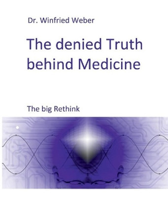 The denied Truth behind Medicine: The big Rethink by Winfried Weber 9783752630190