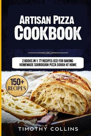 Artisan Pizza Cookbook: 2 Books In 1: 77 Recipes (x2) For Baking Homemade Sourdough Pizza Dough At Home by Timothy Collins 9798577598532