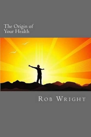 The Origin of Your Health: A 4 week course in realizing your optimal wellness by Rob Wright 9781540547309