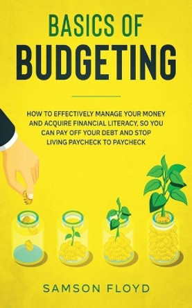 Basics of Budgeting: How to Effectively Manage Your Money and Acquire Financial Literacy, So You Can Pay Off Your Debt and Stop Living Paycheck to Paycheck by Samson Floyd 9798644799176