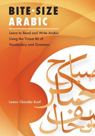 Bite-Size Arabic: Learn to Read and Write Arabic Using the Tiniest Bit of Vocabulary and Grammar by Leston Chandler Buell 9781540638762
