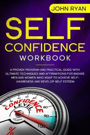 Self Confidence Workbook: A Proven Program and Practical Guide With Ultimate Techniques and Affirmations For Badass Men and Women who want to achieve Self-Awareness and develop Self Esteem by John Ryan 9781654645045