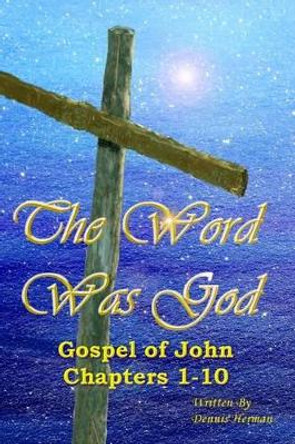 The Word Was God: Gospel of John Chapter 1-10 by Dennis Herman 9781519163370