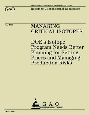 Managing Critical Isotopes: DOE's Isotope Program Needs Better Planning for Setting Prices and Managing Production Risks by Government Accountability Office 9781492323693