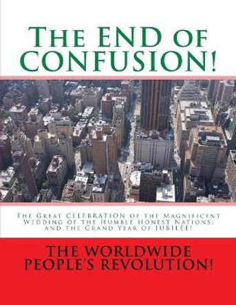 The END of CONFUSION!: The Great CELEBRATION of the Magnificent Wedding of the Humble Honest Nations, and the Grand Year of JUBILEE! by Worldwide People Revolution! 9781540813558