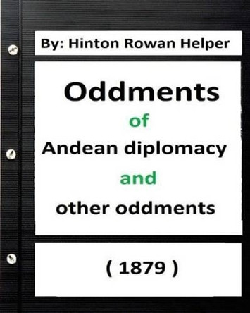 Oddments of Andean Diplomacy, and other oddment (1879) By: Hinton Rowan Helper by Hinton Rowan Helper 9781534609327