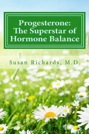 Progesterone: The Superstar of Hormone Balance by Susan Richards M D 9781512157833