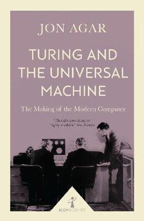 Turing and the Universal Machine (Icon Science): The Making of the Modern Computer by Jon Agar