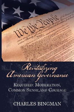 Revitalizing American Governance: Required: Moderation, Common Sense, and Courage by Charles Bingman 9781532041938