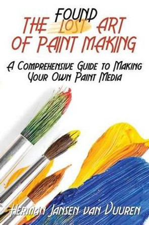 The Found Art of Paint Making: A Comprehensive Guide to Making Your Own Paint Media by Herman Jansen Van Vuuren 9781542528788