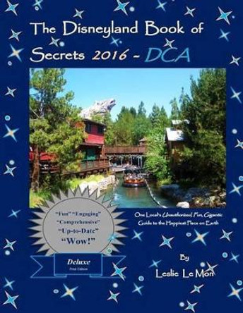 The Disneyland Book of Secrets 2016 - DCA: One Local's Unauthorized, Fun, Gigantic Guide to the Happiest Place on Earth by Leslie Le Mon 9781517237189