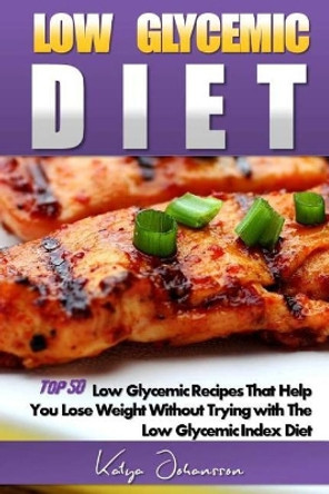 Low Glycemic Diet: Top 50 Low Glycemic Recipes That Help You Lose Weight Without Trying with the Low Glycemic Index Diet by Katya Johansson 9781542994033