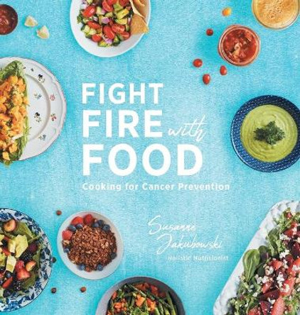 Fight Fire with Food: Cooking for Cancer Prevention by Susanne Jakubowski 9781525537196