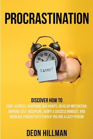 Procrastination: Discover How to Cure Laziness, Overcome Bad Habits, Develop Motivation, Improve Self-Discipline, Adopt a Success Mindset, and Increase Productivity, Even If You Are a Lazy Person by Deon Hillman 9798663563499