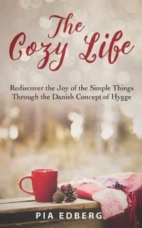 The Cozy Life: Rediscover the Joy of the Simple Things Through the Danish Concept of Hygge by Pia Edberg 9781530746491